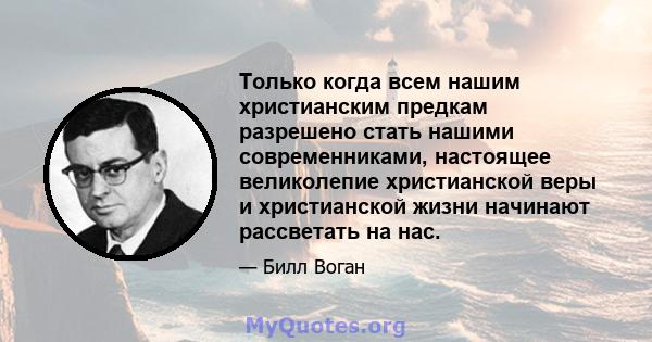 Только когда всем нашим христианским предкам разрешено стать нашими современниками, настоящее великолепие христианской веры и христианской жизни начинают рассветать на нас.