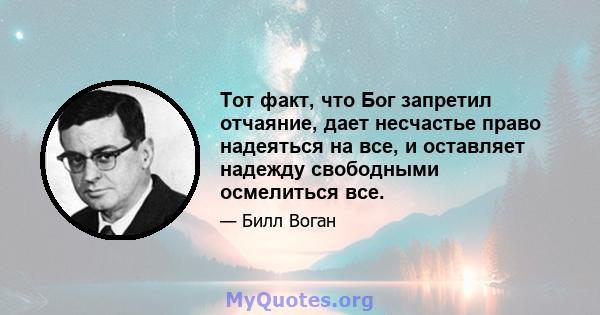 Тот факт, что Бог запретил отчаяние, дает несчастье право надеяться на все, и оставляет надежду свободными осмелиться все.