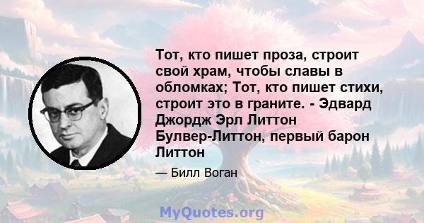 Тот, кто пишет проза, строит свой храм, чтобы славы в обломках; Тот, кто пишет стихи, строит это в граните. - Эдвард Джордж Эрл Литтон Булвер-Литтон, первый барон Литтон