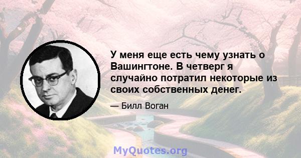 У меня еще есть чему узнать о Вашингтоне. В четверг я случайно потратил некоторые из своих собственных денег.