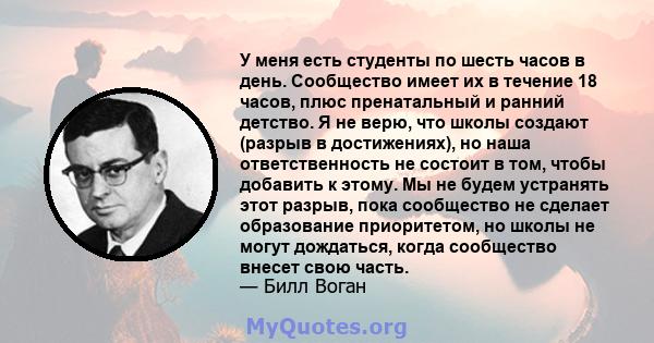 У меня есть студенты по шесть часов в день. Сообщество имеет их в течение 18 часов, плюс пренатальный и ранний детство. Я не верю, что школы создают (разрыв в достижениях), но наша ответственность не состоит в том,