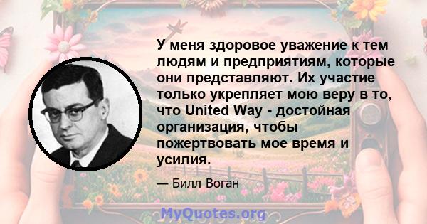 У меня здоровое уважение к тем людям и предприятиям, которые они представляют. Их участие только укрепляет мою веру в то, что United Way - достойная организация, чтобы пожертвовать мое время и усилия.