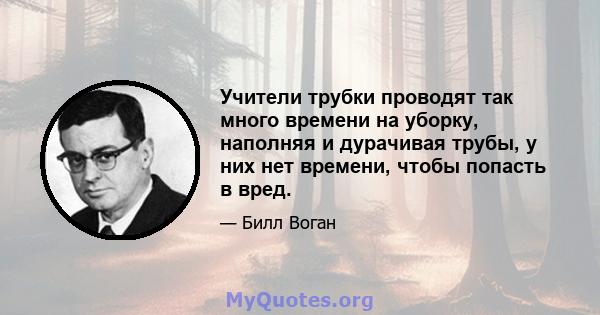 Учители трубки проводят так много времени на уборку, наполняя и дурачивая трубы, у них нет времени, чтобы попасть в вред.