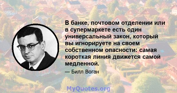 В банке, почтовом отделении или в супермаркете есть один универсальный закон, который вы игнорируете на своем собственном опасности: самая короткая линия движется самой медленной.