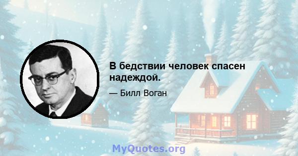 В бедствии человек спасен надеждой.