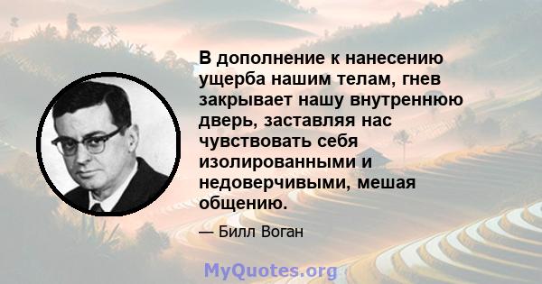 В дополнение к нанесению ущерба нашим телам, гнев закрывает нашу внутреннюю дверь, заставляя нас чувствовать себя изолированными и недоверчивыми, мешая общению.