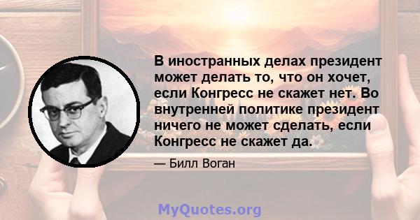 В иностранных делах президент может делать то, что он хочет, если Конгресс не скажет нет. Во внутренней политике президент ничего не может сделать, если Конгресс не скажет да.