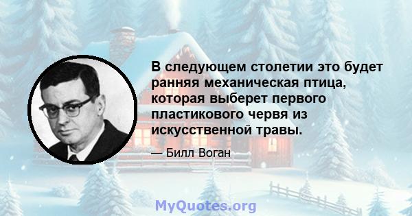 В следующем столетии это будет ранняя механическая птица, которая выберет первого пластикового червя из искусственной травы.