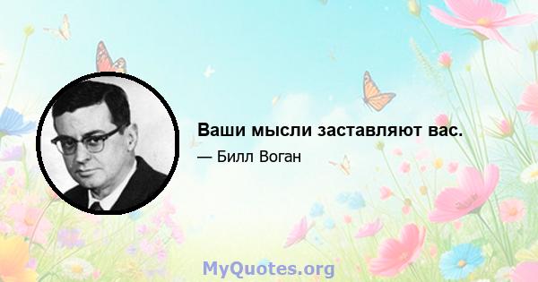 Ваши мысли заставляют вас.