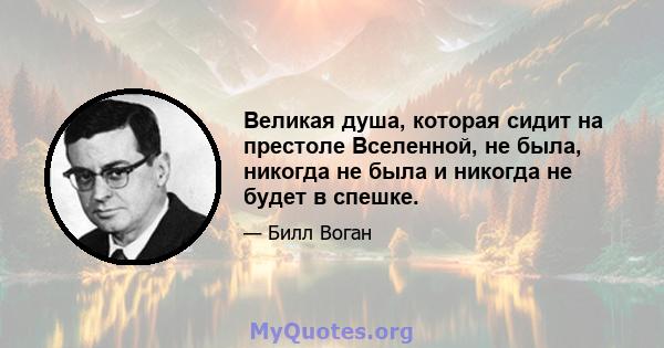 Великая душа, которая сидит на престоле Вселенной, не была, никогда не была и никогда не будет в спешке.