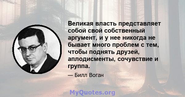 Великая власть представляет собой свой собственный аргумент, и у нее никогда не бывает много проблем с тем, чтобы поднять друзей, аплодисменты, сочувствие и группа.