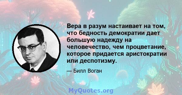 Вера в разум настаивает на том, что бедность демократии дает большую надежду на человечество, чем процветание, которое придается аристократии или деспотизму.