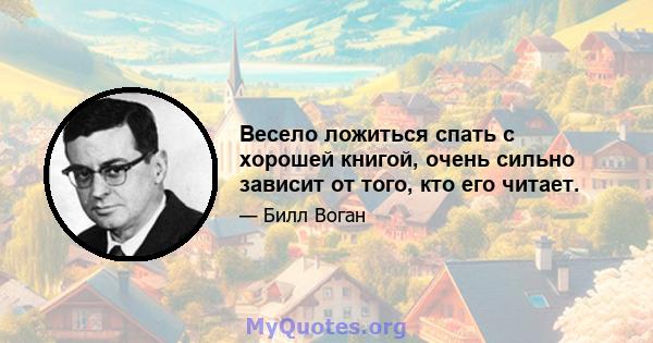 Весело ложиться спать с хорошей книгой, очень сильно зависит от того, кто его читает.