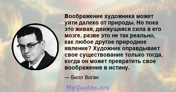 Воображение художника может уйти далеко от природы. Но пока это живая, движущаяся сила в его мозге, разве это не так реально, как любое другое природное явление? Художник оправдывает свое существование только тогда,