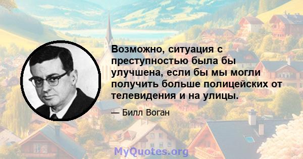 Возможно, ситуация с преступностью была бы улучшена, если бы мы могли получить больше полицейских от телевидения и на улицы.