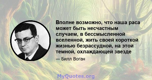 Вполне возможно, что наша раса может быть несчастным случаем, в бессмысленной вселенной, жить своей короткой жизнью безрассудной, на этой темной, охлаждающей звезде