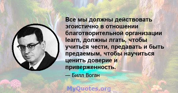 Все мы должны действовать эгоистично в отношении благотворительной организации Iearn, должны лгать, чтобы учиться чести, предавать и быть предаемым, чтобы научиться ценить доверие и приверженность.