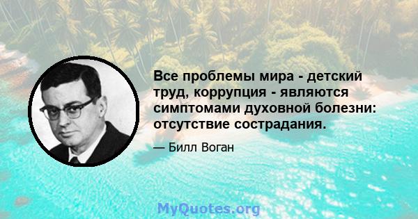 Все проблемы мира - детский труд, коррупция - являются симптомами духовной болезни: отсутствие сострадания.