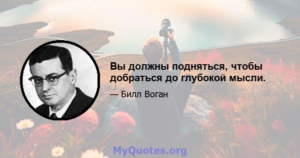 Вы должны подняться, чтобы добраться до глубокой мысли.