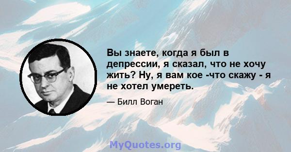 Вы знаете, когда я был в депрессии, я сказал, что не хочу жить? Ну, я вам кое -что скажу - я не хотел умереть.