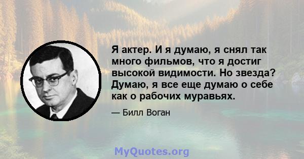 Я актер. И я думаю, я снял так много фильмов, что я достиг высокой видимости. Но звезда? Думаю, я все еще думаю о себе как о рабочих муравьях.