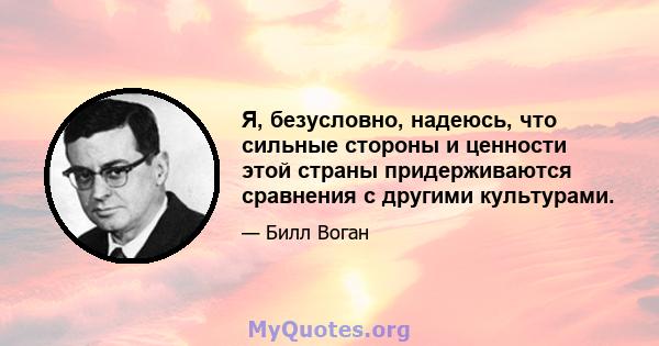 Я, безусловно, надеюсь, что сильные стороны и ценности этой страны придерживаются сравнения с другими культурами.