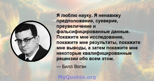 Я люблю науку. Я ненавижу предположение, суеверие, преувеличение и фальсифицированные данные. Покажите мне исследование, покажите мне результаты, покажите мне выводы, а затем покажите мне некоторые квалифицированные