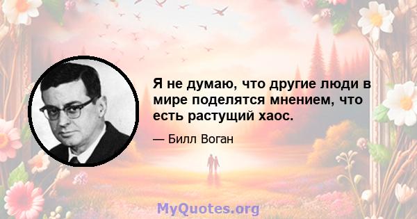 Я не думаю, что другие люди в мире поделятся мнением, что есть растущий хаос.