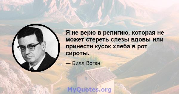 Я не верю в религию, которая не может стереть слезы вдовы или принести кусок хлеба в рот сироты.