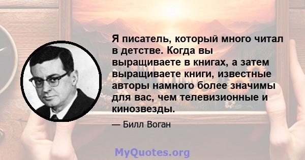 Я писатель, который много читал в детстве. Когда вы выращиваете в книгах, а затем выращиваете книги, известные авторы намного более значимы для вас, чем телевизионные и кинозвезды.