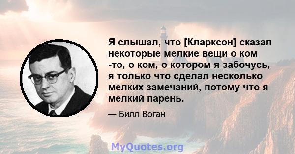 Я слышал, что [Кларксон] сказал некоторые мелкие вещи о ком -то, о ком, о котором я забочусь, я только что сделал несколько мелких замечаний, потому что я мелкий парень.