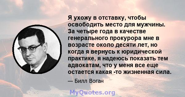 Я ухожу в отставку, чтобы освободить место для мужчины. За четыре года в качестве генерального прокурора мне в возрасте около десяти лет, но когда я вернусь к юридической практике, я надеюсь показать тем адвокатам, что