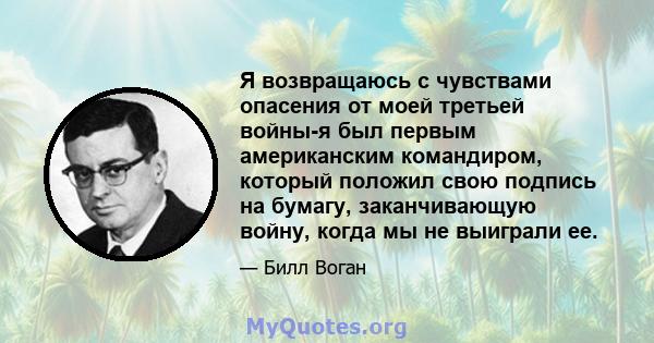 Я возвращаюсь с чувствами опасения от моей третьей войны-я был первым американским командиром, который положил свою подпись на бумагу, заканчивающую войну, когда мы не выиграли ее.