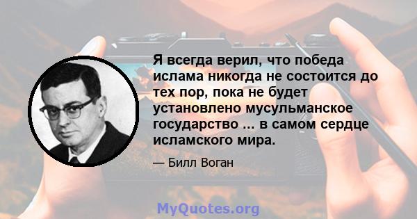 Я всегда верил, что победа ислама никогда не состоится до тех пор, пока не будет установлено мусульманское государство ... в самом сердце исламского мира.