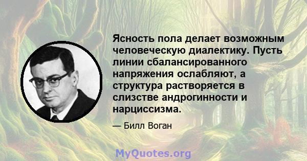 Ясность пола делает возможным человеческую диалектику. Пусть линии сбалансированного напряжения ослабляют, а структура растворяется в слизстве андрогинности и нарциссизма.