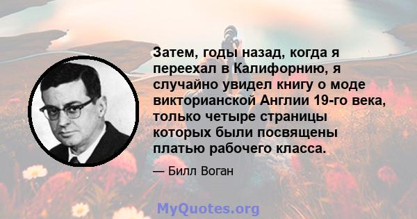 Затем, годы назад, когда я переехал в Калифорнию, я случайно увидел книгу о моде викторианской Англии 19-го века, только четыре страницы которых были посвящены платью рабочего класса.