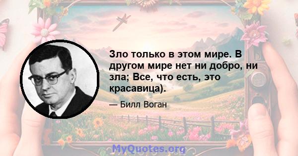 Зло только в этом мире. В другом мире нет ни добро, ни зла; Все, что есть, это красавица).