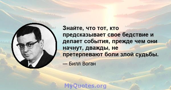 Знайте, что тот, кто предсказывает свое бедствие и делает события, прежде чем они начнут, дважды, не претерпевают боли злой судьбы.