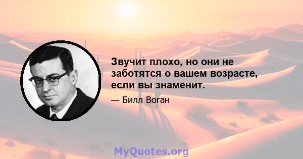 Звучит плохо, но они не заботятся о вашем возрасте, если вы знаменит.