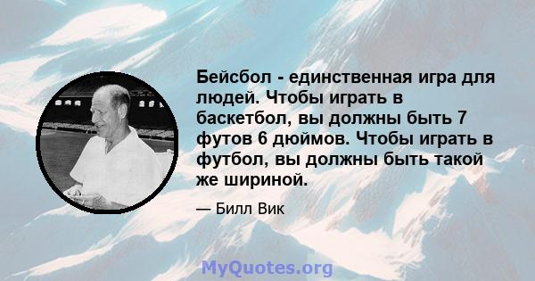 Бейсбол - единственная игра для людей. Чтобы играть в баскетбол, вы должны быть 7 футов 6 дюймов. Чтобы играть в футбол, вы должны быть такой же шириной.