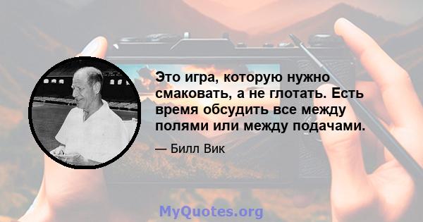 Это игра, которую нужно смаковать, а не глотать. Есть время обсудить все между полями или между подачами.