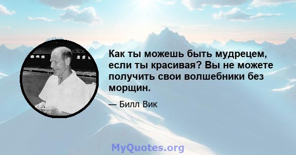 Как ты можешь быть мудрецем, если ты красивая? Вы не можете получить свои волшебники без морщин.