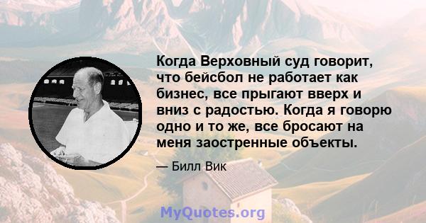 Когда Верховный суд говорит, что бейсбол не работает как бизнес, все прыгают вверх и вниз с радостью. Когда я говорю одно и то же, все бросают на меня заостренные объекты.