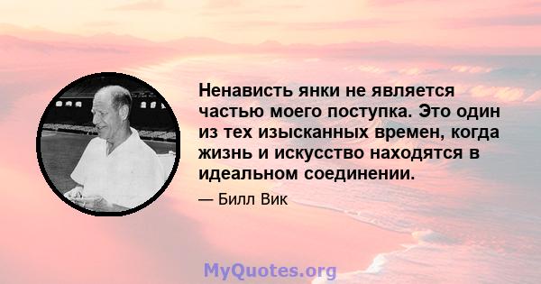 Ненависть янки не является частью моего поступка. Это один из тех изысканных времен, когда жизнь и искусство находятся в идеальном соединении.