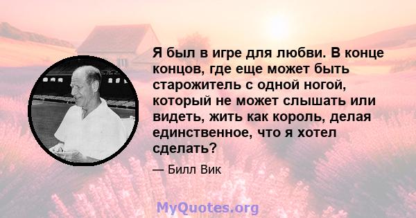 Я был в игре для любви. В конце концов, где еще может быть старожитель с одной ногой, который не может слышать или видеть, жить как король, делая единственное, что я хотел сделать?