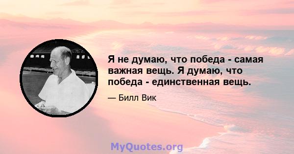 Я не думаю, что победа - самая важная вещь. Я думаю, что победа - единственная вещь.