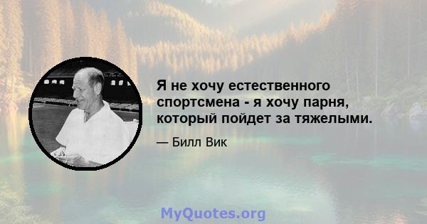 Я не хочу естественного спортсмена - я хочу парня, который пойдет за тяжелыми.