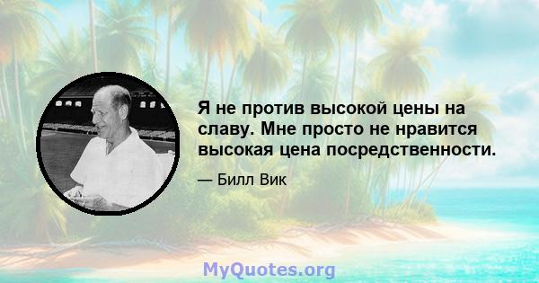 Я не против высокой цены на славу. Мне просто не нравится высокая цена посредственности.