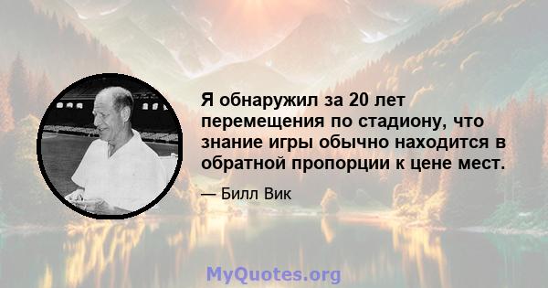 Я обнаружил за 20 лет перемещения по стадиону, что знание игры обычно находится в обратной пропорции к цене мест.