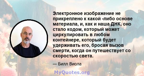 Электронное изображение не прикреплено к какой -либо основе материала, и, как и наша ДНК, оно стало кодом, который может циркулировать в любом контейнере, который будет удерживать его, бросая вызов смерти, когда он